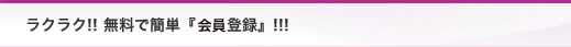 ラクラク!! 無料で簡単『会員登録』!!!